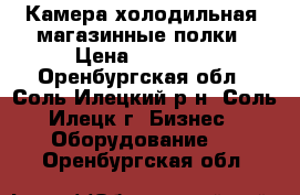 Камера холодильная, магазинные полки › Цена ­ 15 000 - Оренбургская обл., Соль-Илецкий р-н, Соль-Илецк г. Бизнес » Оборудование   . Оренбургская обл.